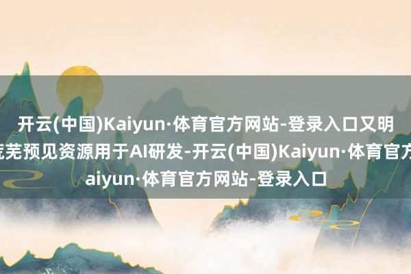 开云(中国)Kaiyun·体育官方网站-登录入口又明白期内有租用荒芜预见资源用于AI研发-开云(中国)Kaiyun·体育官方网站-登录入口