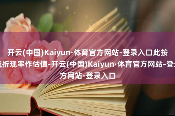 开云(中国)Kaiyun·体育官方网站-登录入口此按现款流折现率作估值-开云(中国)Kaiyun·体育官方网站-登录入口