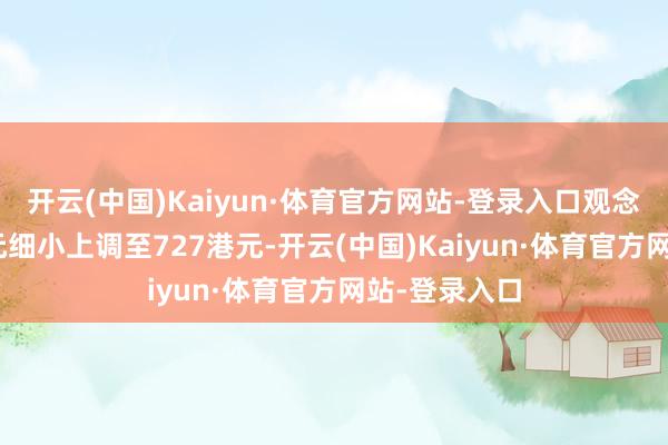 开云(中国)Kaiyun·体育官方网站-登录入口观念价由725港元细小上调至727港元-开云(中国)Kaiyun·体育官方网站-登录入口
