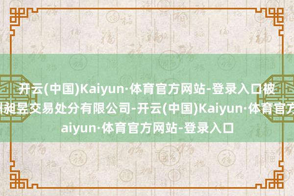 开云(中国)Kaiyun·体育官方网站-登录入口被投资公司为杭州昶昱交易处分有限公司-开云(中国)Kaiyun·体育官方网站-登录入口