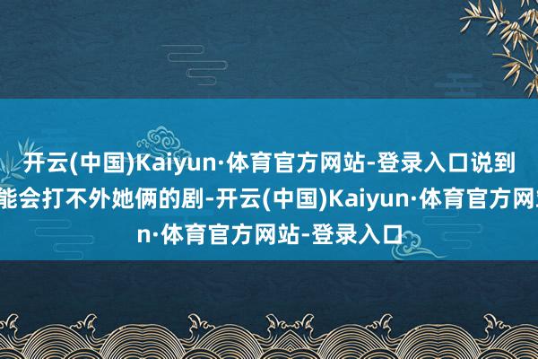 开云(中国)Kaiyun·体育官方网站-登录入口说到时候集均可能会打不外她俩的剧-开云(中国)Kaiyun·体育官方网站-登录入口