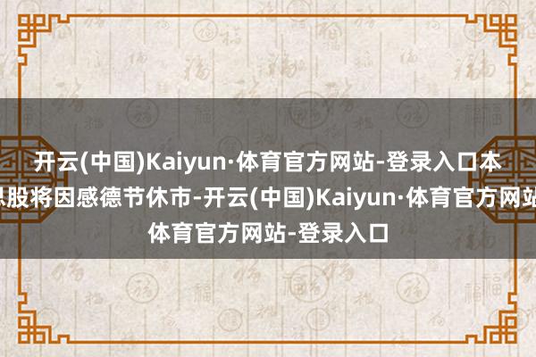 开云(中国)Kaiyun·体育官方网站-登录入口 本周四好意思股将因感德节休市-开云(中国)Kaiyun·体育官方网站-登录入口