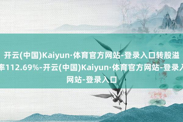 开云(中国)Kaiyun·体育官方网站-登录入口转股溢价率112.69%-开云(中国)Kaiyun·体育官方网站-登录入口