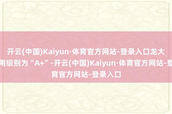 开云(中国)Kaiyun·体育官方网站-登录入口龙大转债信用级别为“A+”-开云(中国)Kaiyun·体育官方网站-登录入口