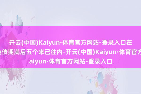 开云(中国)Kaiyun·体育官方网站-登录入口在本次刊行的可转债期满后五个来已往内-开云(中国)Kaiyun·体育官方网站-登录入口