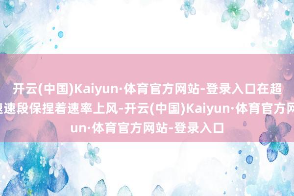 开云(中国)Kaiyun·体育官方网站-登录入口在超音速和跨音速速段保捏着速率上风-开云(中国)Kaiyun·体育官方网站-登录入口