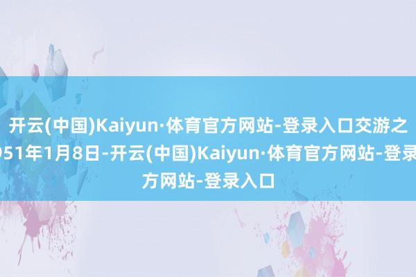 开云(中国)Kaiyun·体育官方网站-登录入口交游之始1951年1月8日-开云(中国)Kaiyun·体育官方网站-登录入口