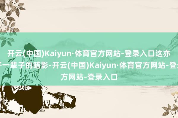 开云(中国)Kaiyun·体育官方网站-登录入口这亦然孩子一辈子的暗影-开云(中国)Kaiyun·体育官方网站-登录入口