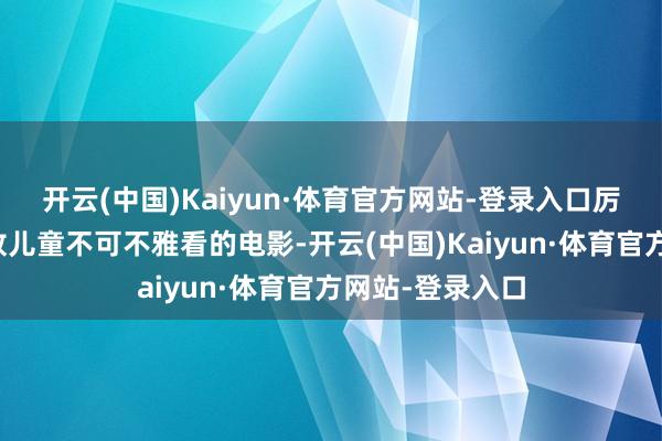 开云(中国)Kaiyun·体育官方网站-登录入口厉害抑遏影城播放儿童不可不雅看的电影-开云(中国)Kaiyun·体育官方网站-登录入口