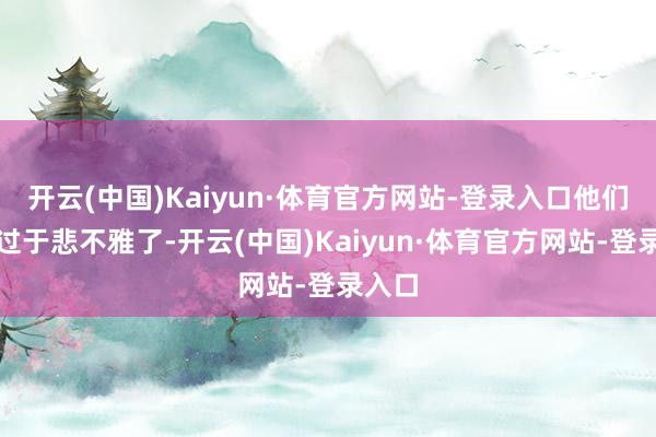 开云(中国)Kaiyun·体育官方网站-登录入口他们可能过于悲不雅了-开云(中国)Kaiyun·体育官方网站-登录入口