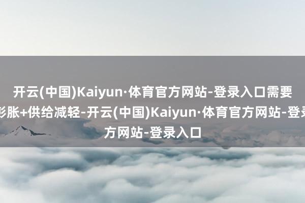开云(中国)Kaiyun·体育官方网站-登录入口需要需求彭胀+供给减轻-开云(中国)Kaiyun·体育官方网站-登录入口