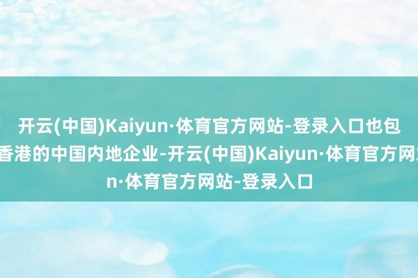 开云(中国)Kaiyun·体育官方网站-登录入口也包括总部设在香港的中国内地企业-开云(中国)Kaiyun·体育官方网站-登录入口