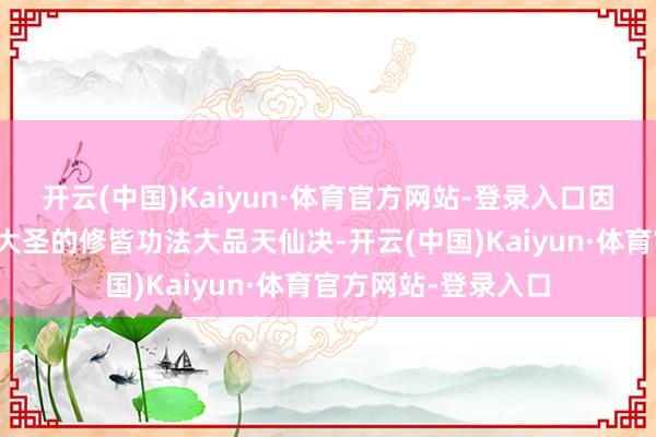 开云(中国)Kaiyun·体育官方网站-登录入口因为我方还有着皆天大圣的修皆功法大品天仙决-开云(中国)Kaiyun·体育官方网站-登录入口