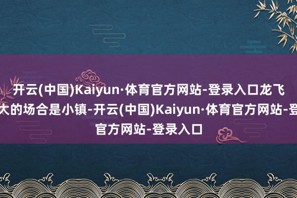 开云(中国)Kaiyun·体育官方网站-登录入口龙飞去过最大的场合是小镇-开云(中国)Kaiyun·体育官方网站-登录入口