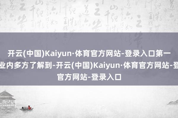 开云(中国)Kaiyun·体育官方网站-登录入口第一财经从业内多方了解到-开云(中国)Kaiyun·体育官方网站-登录入口