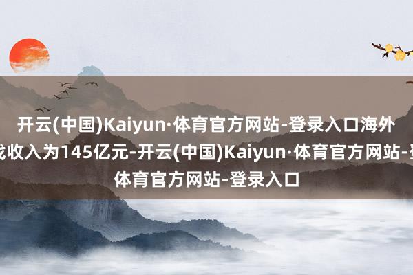 开云(中国)Kaiyun·体育官方网站-登录入口海外阛阓游戏收入为145亿元-开云(中国)Kaiyun·体育官方网站-登录入口