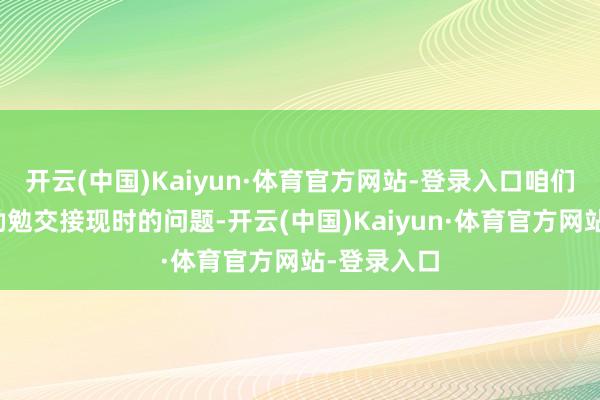 开云(中国)Kaiyun·体育官方网站-登录入口咱们将尽最大勤勉交接现时的问题-开云(中国)Kaiyun·体育官方网站-登录入口