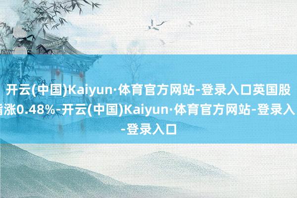 开云(中国)Kaiyun·体育官方网站-登录入口英国股指涨0.48%-开云(中国)Kaiyun·体育官方网站-登录入口