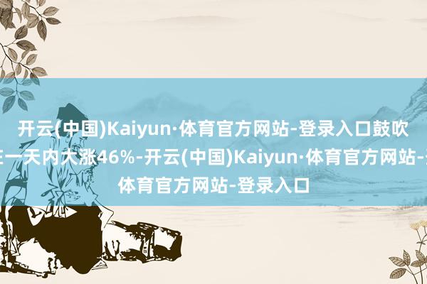 开云(中国)Kaiyun·体育官方网站-登录入口鼓吹其股价在一天内大涨46%-开云(中国)Kaiyun·体育官方网站-登录入口