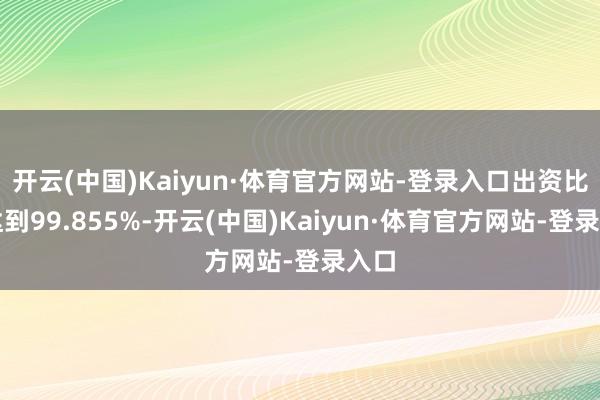 开云(中国)Kaiyun·体育官方网站-登录入口出资比例达到99.855%-开云(中国)Kaiyun·体育官方网站-登录入口