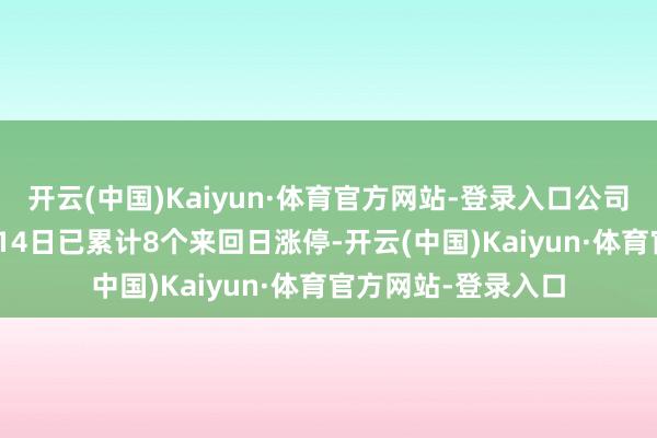 开云(中国)Kaiyun·体育官方网站-登录入口公司股票自11月5日至14日已累计8个来回日涨停-开云(中国)Kaiyun·体育官方网站-登录入口