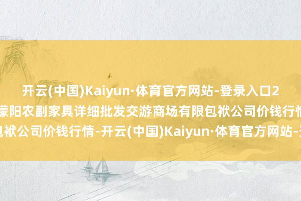 开云(中国)Kaiyun·体育官方网站-登录入口2024年11月16日成齐濛阳农副家具详细批发交游商场有限包袱公司价钱行情-开云(中国)Kaiyun·体育官方网站-登录入口