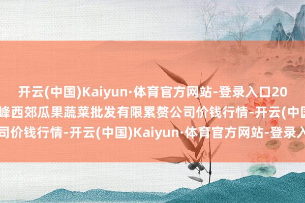 开云(中国)Kaiyun·体育官方网站-登录入口2024年11月16日庆阳市西峰西郊瓜果蔬菜批发有限累赘公司价钱行情-开云(中国)Kaiyun·体育官方网站-登录入口