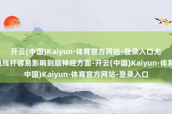 开云(中国)Kaiyun·体育官方网站-登录入口尤其曜煞方有大树或电线杆容易影响到脑神经方面-开云(中国)Kaiyun·体育官方网站-登录入口