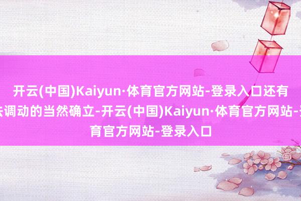 开云(中国)Kaiyun·体育官方网站-登录入口还有的是无法调动的当然确立-开云(中国)Kaiyun·体育官方网站-登录入口