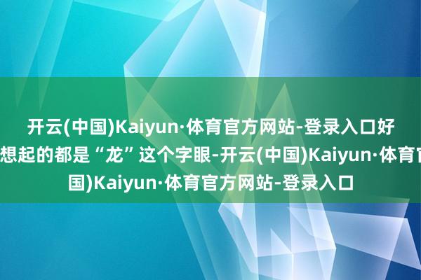 开云(中国)Kaiyun·体育官方网站-登录入口好多东谈主第一时辰想起的都是“龙”这个字眼-开云(中国)Kaiyun·体育官方网站-登录入口