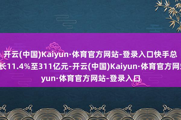 开云(中国)Kaiyun·体育官方网站-登录入口快手总营收同比增长11.4%至311亿元-开云(中国)Kaiyun·体育官方网站-登录入口