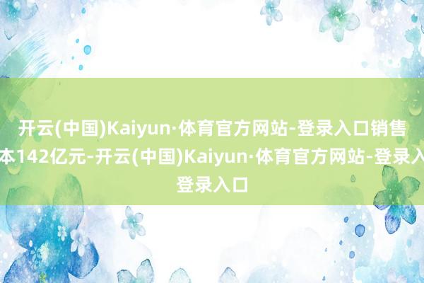 开云(中国)Kaiyun·体育官方网站-登录入口　　销售老本142亿元-开云(中国)Kaiyun·体育官方网站-登录入口