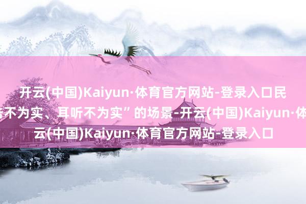 开云(中国)Kaiyun·体育官方网站-登录入口民众十强选手濒临“目击不为实、耳听不为实”的场景-开云(中国)Kaiyun·体育官方网站-登录入口