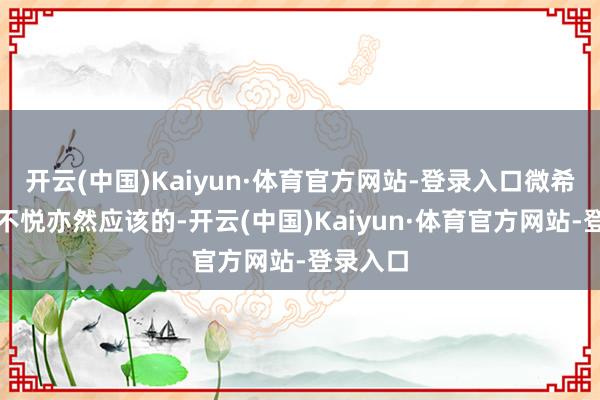 开云(中国)Kaiyun·体育官方网站-登录入口微希姐姐会不悦亦然应该的-开云(中国)Kaiyun·体育官方网站-登录入口