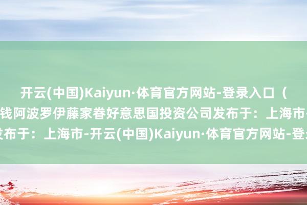 开云(中国)Kaiyun·体育官方网站-登录入口（日经新闻）伊控股贝恩本钱阿波罗伊藤家眷好意思国投资公司发布于：上海市-开云(中国)Kaiyun·体育官方网站-登录入口