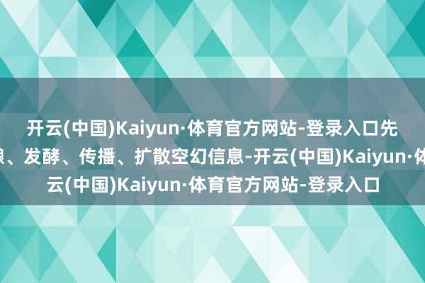 开云(中国)Kaiyun·体育官方网站-登录入口先后有多个集聚账号酝酿、发酵、传播、扩散空幻信息-开云(中国)Kaiyun·体育官方网站-登录入口