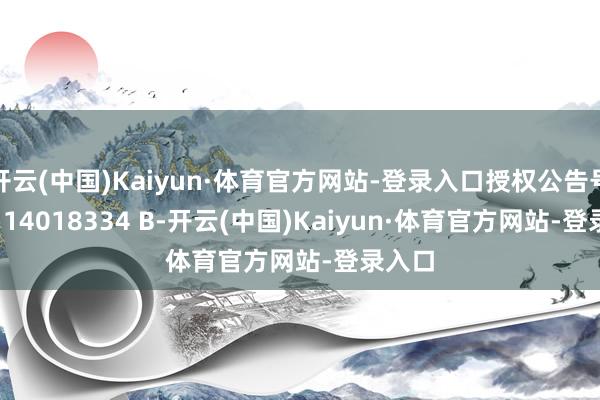 开云(中国)Kaiyun·体育官方网站-登录入口授权公告号 CN 114018334 B-开云(中国)Kaiyun·体育官方网站-登录入口