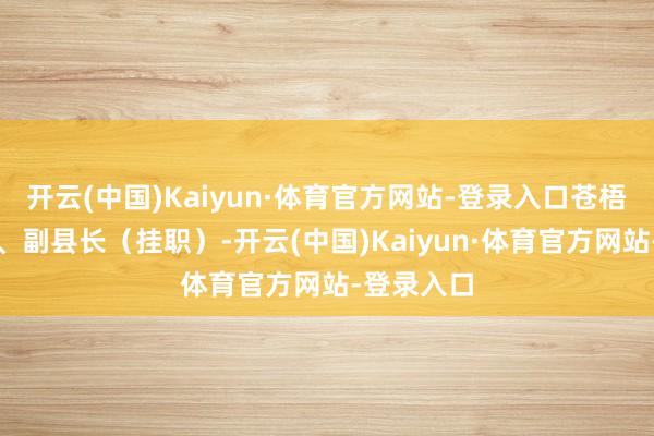 开云(中国)Kaiyun·体育官方网站-登录入口苍梧县委常委、副县长（挂职）-开云(中国)Kaiyun·体育官方网站-登录入口