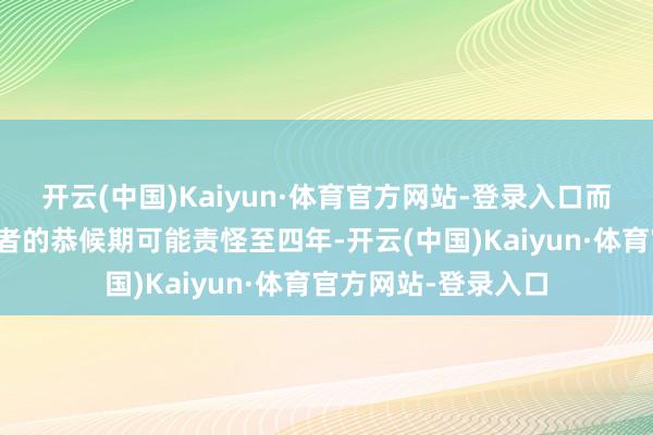 开云(中国)Kaiyun·体育官方网站-登录入口而其他关键风险承担者的恭候期可能责怪至四年-开云(中国)Kaiyun·体育官方网站-登录入口