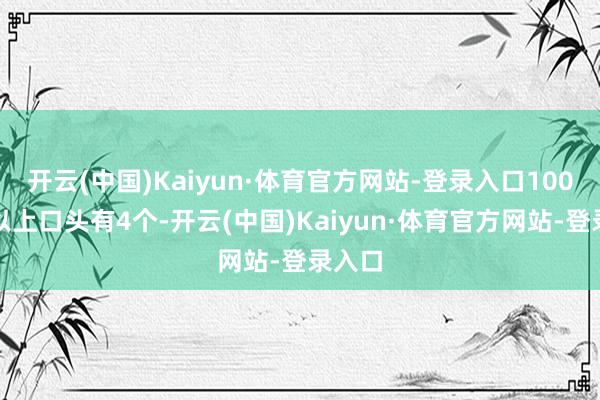 开云(中国)Kaiyun·体育官方网站-登录入口100亿元以上口头有4个-开云(中国)Kaiyun·体育官方网站-登录入口