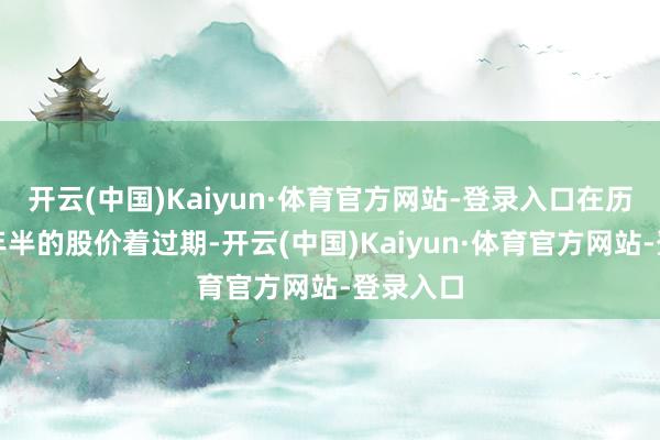 开云(中国)Kaiyun·体育官方网站-登录入口在历经了两年半的股价着过期-开云(中国)Kaiyun·体育官方网站-登录入口