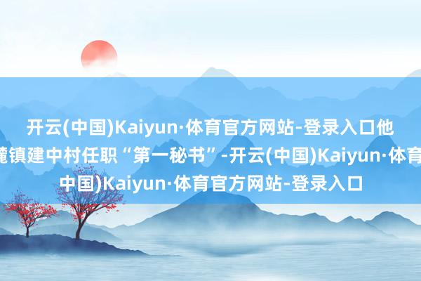 开云(中国)Kaiyun·体育官方网站-登录入口他精致进驻巢湖市黄麓镇建中村任职“第一秘书”-开云(中国)Kaiyun·体育官方网站-登录入口