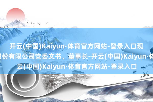 开云(中国)Kaiyun·体育官方网站-登录入口现任合肥百货大楼集团股份有限公司党委文书、董事长-开云(中国)Kaiyun·体育官方网站-登录入口