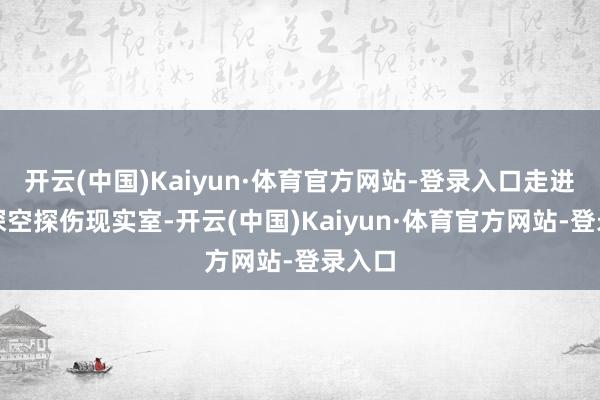 开云(中国)Kaiyun·体育官方网站-登录入口走进合肥深空探伤现实室-开云(中国)Kaiyun·体育官方网站-登录入口