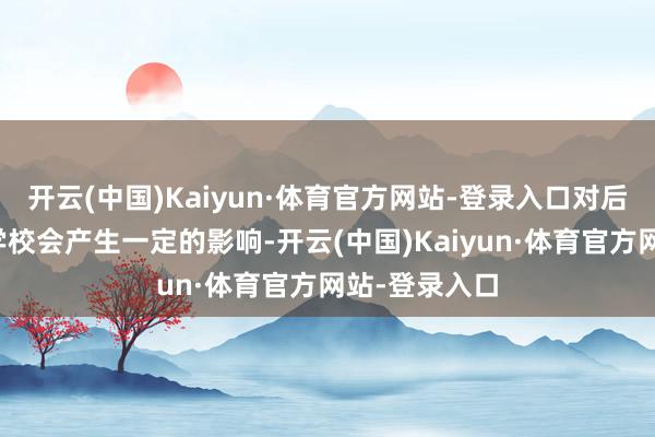 开云(中国)Kaiyun·体育官方网站-登录入口对后期学生苦求学校会产生一定的影响-开云(中国)Kaiyun·体育官方网站-登录入口