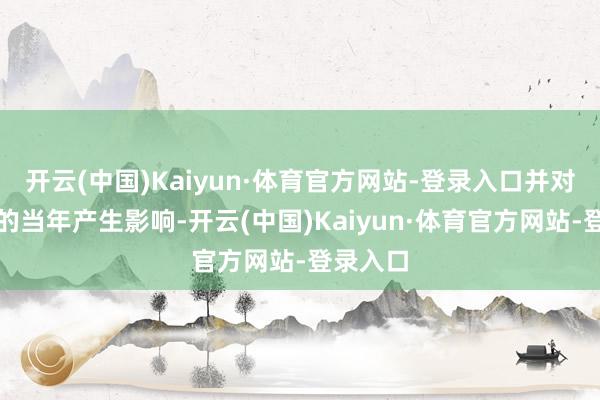 开云(中国)Kaiyun·体育官方网站-登录入口并对他公司的当年产生影响-开云(中国)Kaiyun·体育官方网站-登录入口