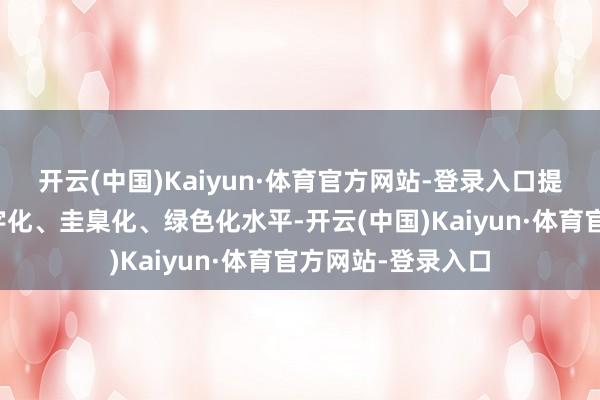 开云(中国)Kaiyun·体育官方网站-登录入口提高商贸流通的数字化、圭臬化、绿色化水平-开云(中国)Kaiyun·体育官方网站-登录入口