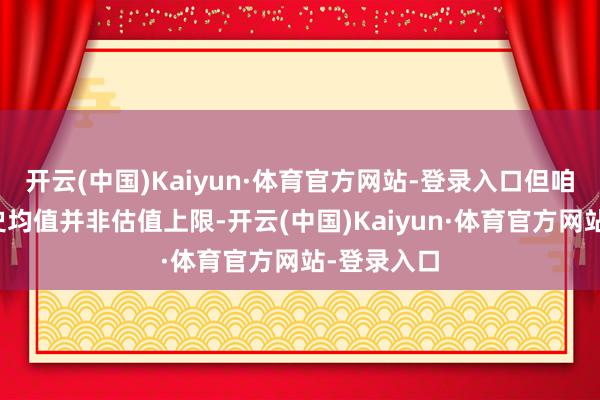 开云(中国)Kaiyun·体育官方网站-登录入口但咱们以为历史均值并非估值上限-开云(中国)Kaiyun·体育官方网站-登录入口