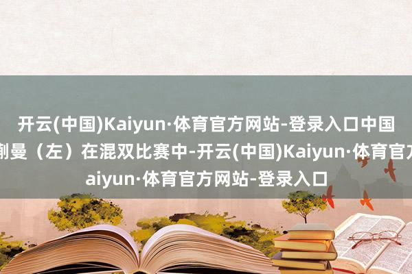 开云(中国)Kaiyun·体育官方网站-登录入口中国队组合林诗栋/蒯曼（左）在混双比赛中-开云(中国)Kaiyun·体育官方网站-登录入口