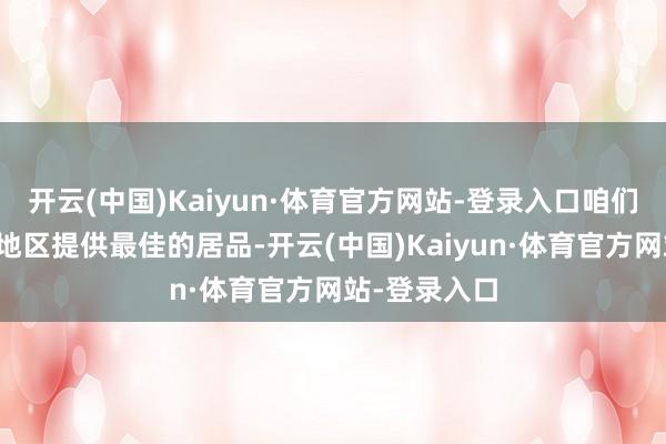 开云(中国)Kaiyun·体育官方网站-登录入口咱们奋发在每个地区提供最佳的居品-开云(中国)Kaiyun·体育官方网站-登录入口